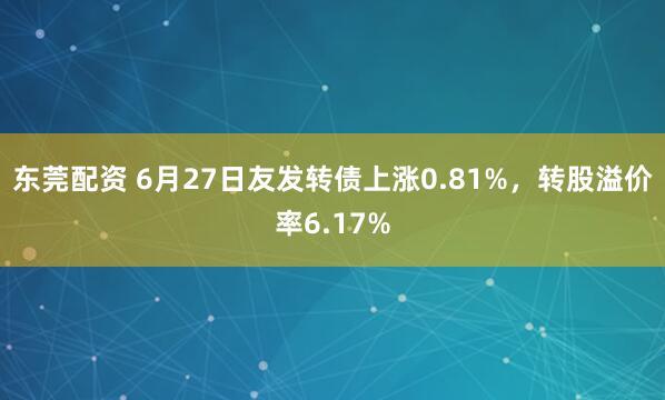 东莞配资 6月27日友发转债上涨0.81%,转股溢价率6.17%