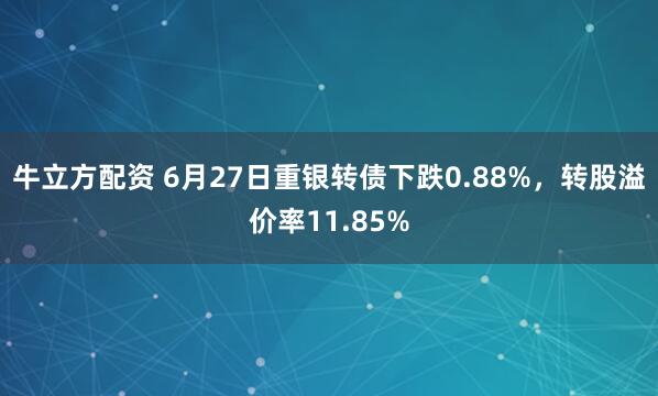 牛立方配资 6月27日重银转债下跌0.88%，转股溢价率11.85%