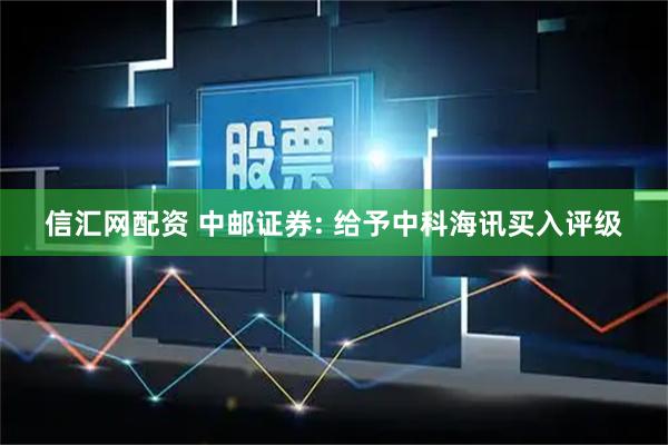 信汇网配资 中邮证券: 给予中科海讯买入评级