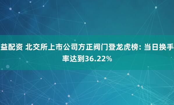 益配资 北交所上市公司方正阀门登龙虎榜: 当日换手率达到36.22%