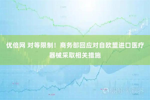 优倍网 对等限制！商务部回应对自欧盟进口医疗器械采取相关措施