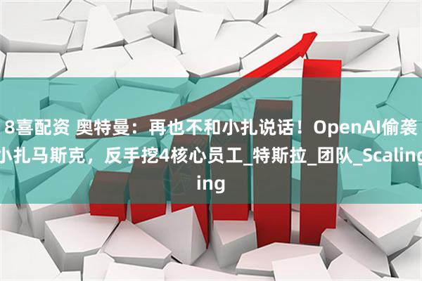 8喜配资 奥特曼：再也不和小扎说话！OpenAI偷袭小扎马斯克，反手挖4核心员工_特斯拉_团队_Scaling