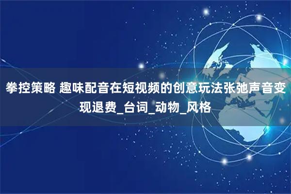 拳控策略 趣味配音在短视频的创意玩法张弛声音变现退费_台词_动物_风格