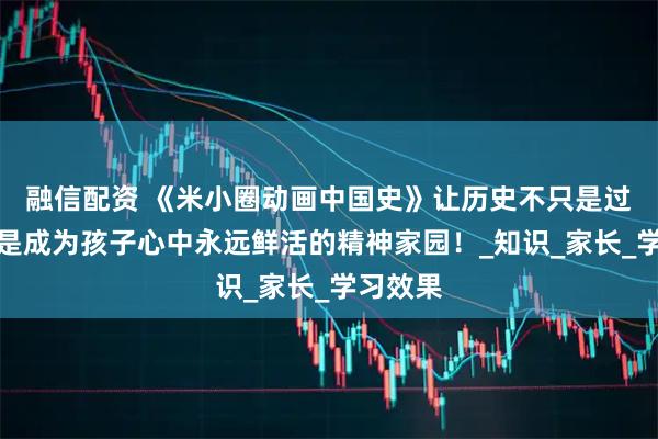 融信配资 《米小圈动画中国史》让历史不只是过去，而是成为孩子心中永远鲜活的精神家园！_知识_家长_学习效果