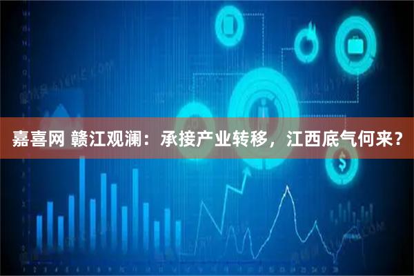 嘉喜网 赣江观澜：承接产业转移，江西底气何来？
