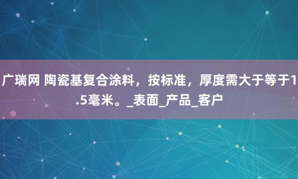 广瑞网 陶瓷基复合涂料，按标准，厚度需大于等于1.5毫米。_表面_产品_客户