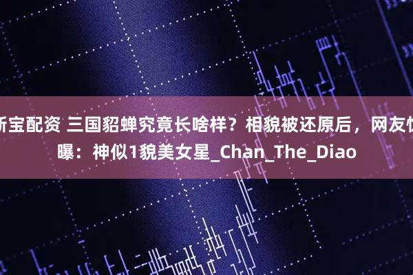新宝配资 三国貂蝉究竟长啥样？相貌被还原后，网友惊曝：神似1貌美女星_Chan_The_Diao