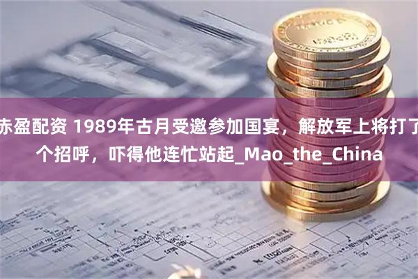 赤盈配资 1989年古月受邀参加国宴，解放军上将打了个招呼，吓得他连忙站起_Mao_the_China