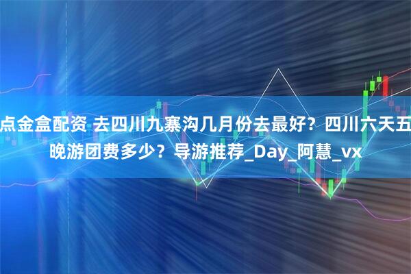 点金盒配资 去四川九寨沟几月份去最好？四川六天五晚游团费多少？导游推荐_Day_阿慧_vx