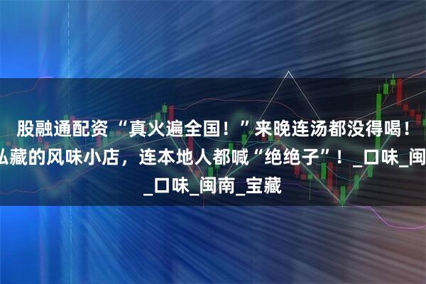 股融通配资 “真火遍全国！”来晚连汤都没得喝！厦门人私藏的风味小店，连本地人都喊“绝绝子”！_口味_闽南_宝藏
