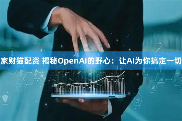 家财猫配资 揭秘OpenAI的野心：让AI为你搞定一切