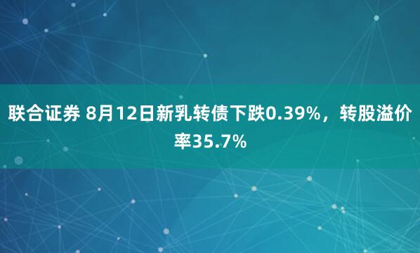 联合证券 8月12日新乳转债下跌0.39%,转股溢价率35.7%