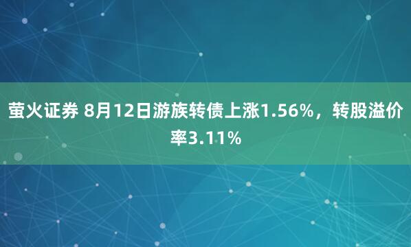 萤火证券 8月12日游族转债上涨1.56%，转股溢价率3.11%