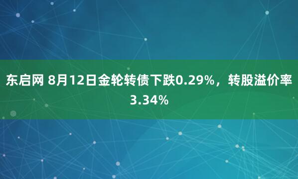 东启网 8月12日金轮转债下跌0.29%，转股溢价率3.34%