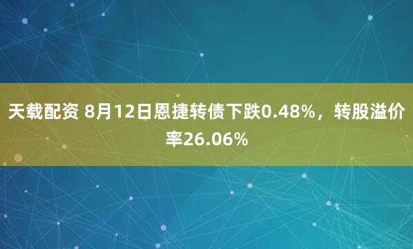 天载配资 8月12日恩捷转债下跌0.48%，转股溢价率26.06%
