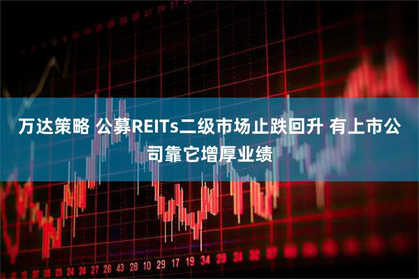 万达策略 公募REITs二级市场止跌回升 有上市公司靠它增厚业绩