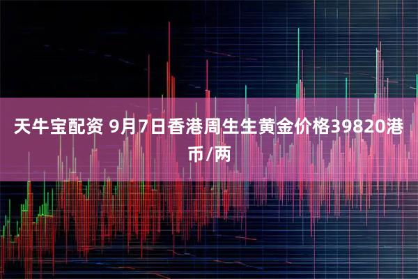 天牛宝配资 9月7日香港周生生黄金价格39820港币/两