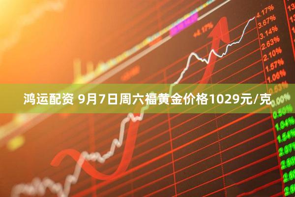 鸿运配资 9月7日周六福黄金价格1029元/克
