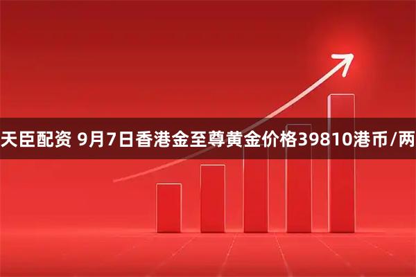 天臣配资 9月7日香港金至尊黄金价格39810港币/两