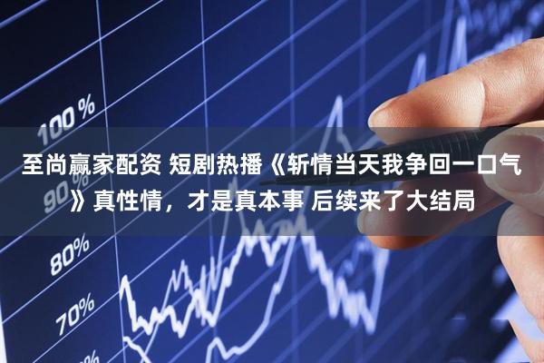 至尚赢家配资 短剧热播《斩情当天我争回一口气》真性情，才是真本事 后续来了大结局