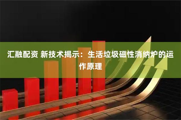 汇融配资 新技术揭示：生活垃圾磁性消纳炉的运作原理