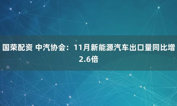 国荣配资 中汽协会：11月新能源汽车出口量同比增2.6倍