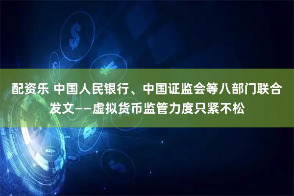 配资乐 中国人民银行、中国证监会等八部门联合发文——虚拟货币监管力度只紧不松