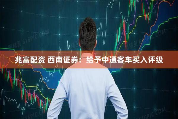 兆富配资 西南证券：给予中通客车买入评级