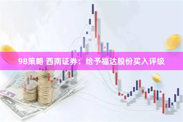 98策略 西南证券：给予福达股份买入评级