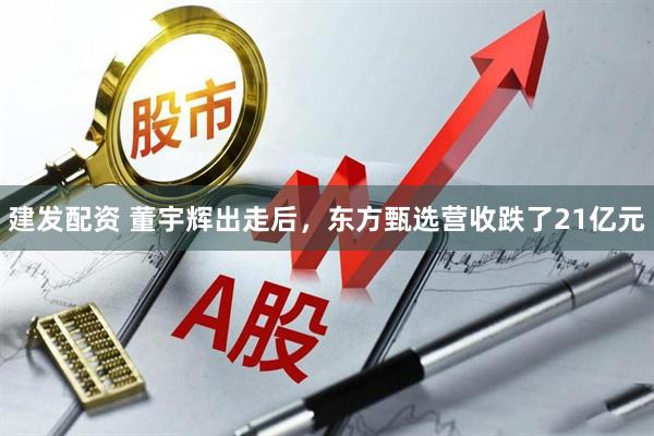 建发配资 董宇辉出走后，东方甄选营收跌了21亿元