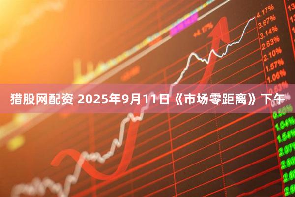 猎股网配资 2025年9月11日《市场零距离》下午
