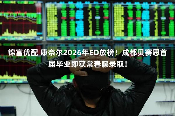 锦富优配 康奈尔2026年ED放榜！成都贝赛思首届毕业即获常春藤录取！