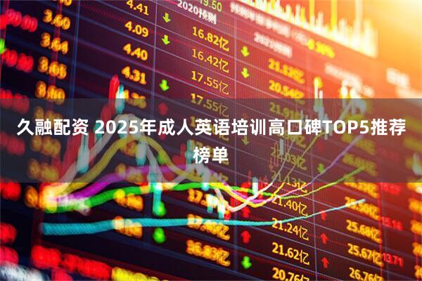 久融配资 2025年成人英语培训高口碑TOP5推荐榜单