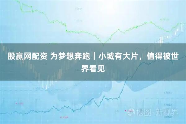 股赢网配资 为梦想奔跑｜小城有大片，值得被世界看见