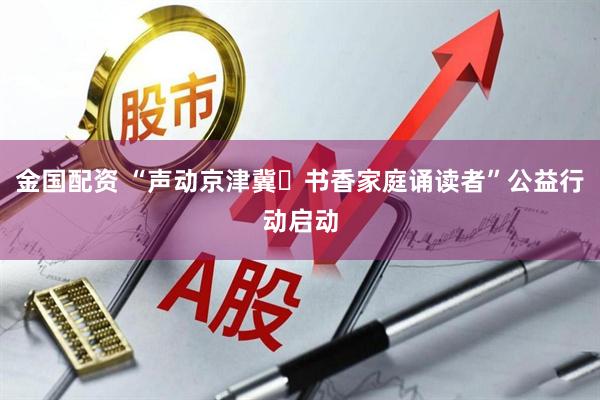 金国配资 “声动京津冀・书香家庭诵读者”公益行动启动