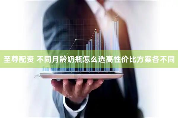 至尊配资 不同月龄奶瓶怎么选高性价比方案各不同