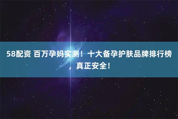58配资 百万孕妈实测！十大备孕护肤品牌排行榜，真正安全！